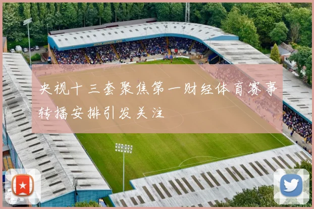 央视十三套聚焦第一财经体育赛事转播安排引发关注