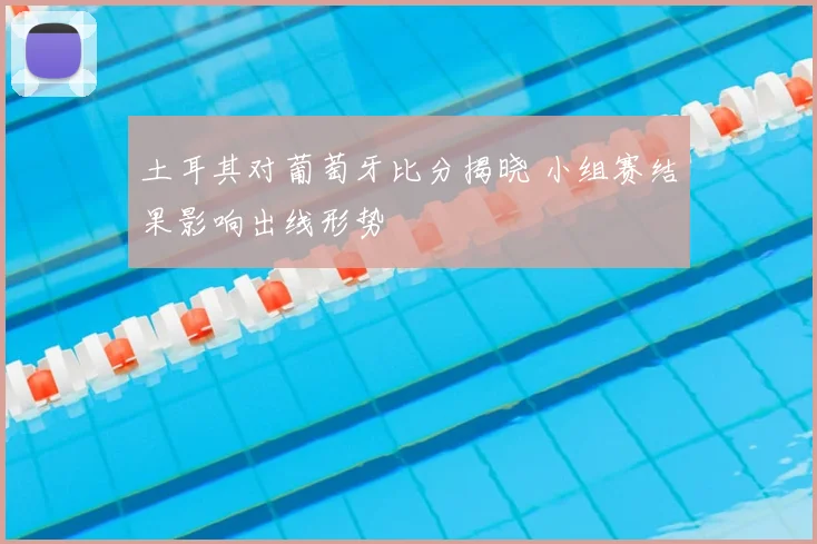 土耳其对葡萄牙比分揭晓 小组赛结果影响出线形势