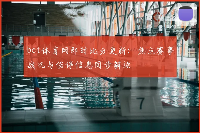 bet体育网即时比分更新：焦点赛事战况与伤停信息同步解读