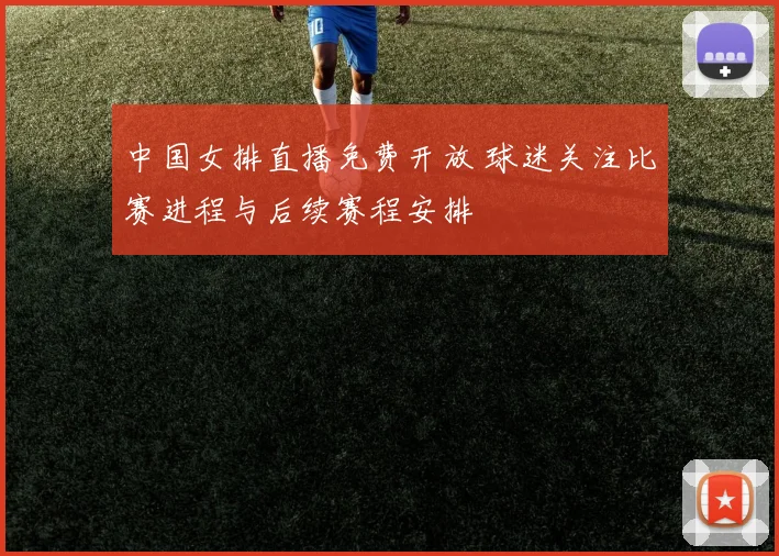 中国女排直播免费开放 球迷关注比赛进程与后续赛程安排