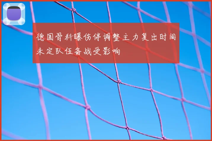 德国骨科曝伤停调整主力复出时间未定队伍备战受影响