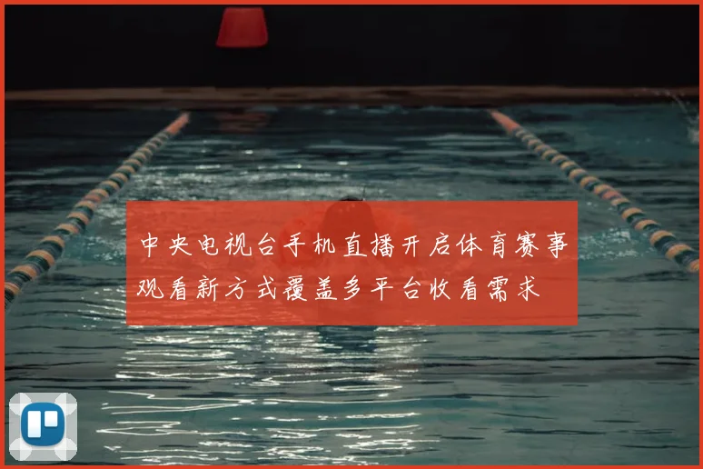 中央电视台手机直播开启体育赛事观看新方式覆盖多平台收看需求
