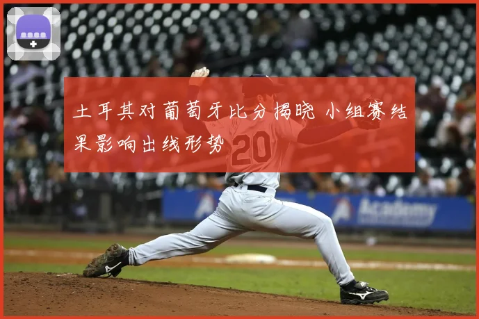 土耳其对葡萄牙比分揭晓 小组赛结果影响出线形势
