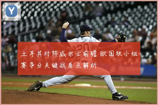 土耳其对阵威尔士前瞻 欧国联小组赛争分关键战看点解析