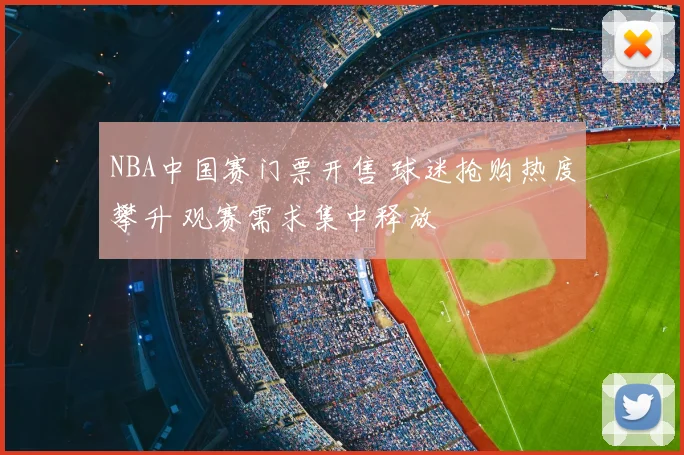 NBA中国赛门票开售 球迷抢购热度攀升 观赛需求集中释放