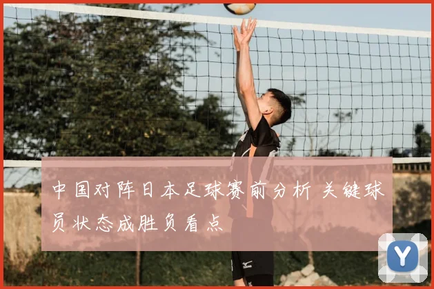 中国对阵日本足球赛前分析 关键球员状态成胜负看点