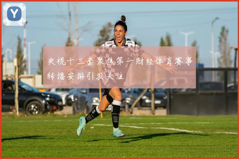 央视十三套聚焦第一财经体育赛事转播安排引发关注