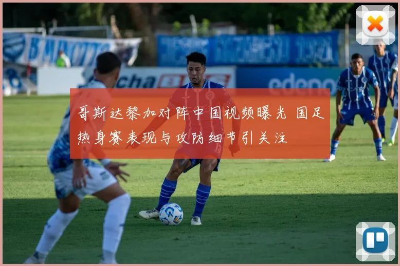 哥斯达黎加对阵中国视频曝光 国足热身赛表现与攻防细节引关注