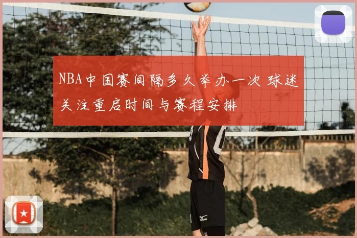NBA中国赛间隔多久举办一次 球迷关注重启时间与赛程安排
