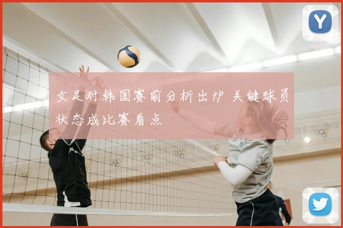 女足对韩国赛前分析出炉 关键球员状态成比赛看点